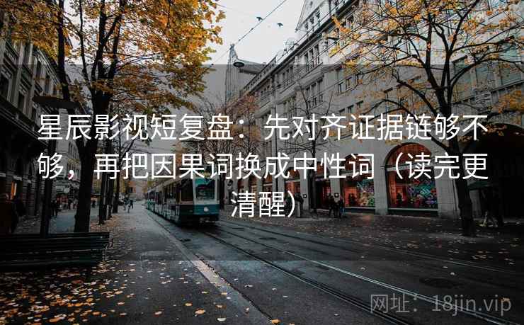 星辰影视短复盘：先对齐证据链够不够，再把因果词换成中性词（读完更清醒）