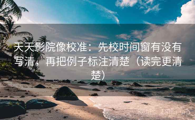 天天影院像校准:先校时间窗有没有写清,再把例子标注清楚(读完更清楚) 天天影院像校准:先校时间窗有没有写清,再把例子标注清楚(读完更清楚)