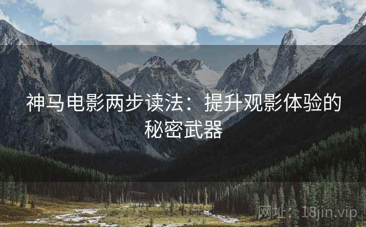 神马电影两步读法:提升观影体验的秘密武器 神马电影两步读法:提升观影体验的秘密武器