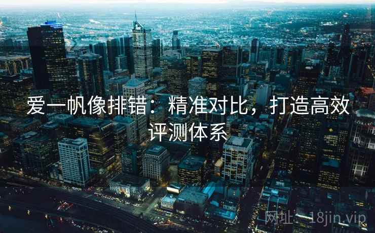 爱一帆像排错：精准对比，打造高效评测体系
